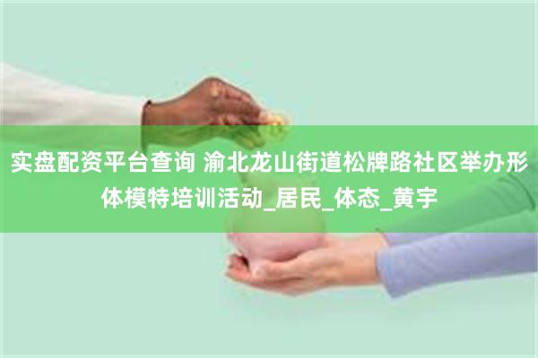 实盘配资平台查询 渝北龙山街道松牌路社区举办形体模特培训活动_居民_体态_黄宇