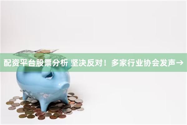 配资平台股票分析 坚决反对！多家行业协会发声→