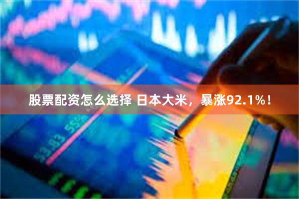 股票配资怎么选择 日本大米，暴涨92.1%！
