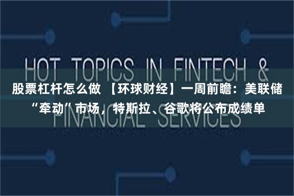 股票杠杆怎么做 【环球财经】一周前瞻：美联储“牵动”市场，特斯拉、谷歌将公布成绩单