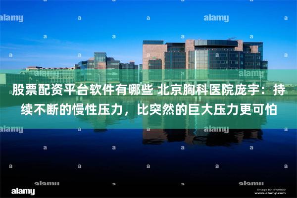 股票配资平台软件有哪些 北京胸科医院庞宇：持续不断的慢性压力，比突然的巨大压力更可怕