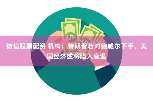 微信股票配资 机构：特朗普若对鲍威尔下手，美国经济或将陷入衰退