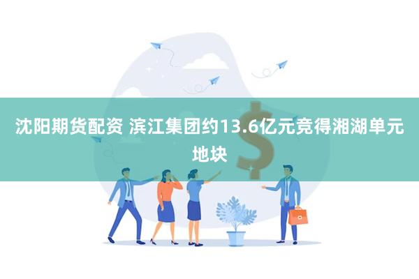 沈阳期货配资 滨江集团约13.6亿元竞得湘湖单元地块