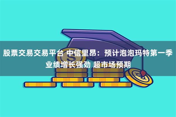 股票交易交易平台 中信里昂：预计泡泡玛特第一季业绩增长强劲 超市场预期