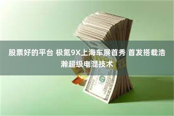 股票好的平台 极氪9X上海车展首秀 首发搭载浩瀚超级电混技术