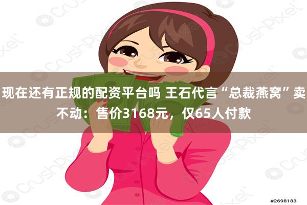 现在还有正规的配资平台吗 王石代言“总裁燕窝”卖不动：售价3168元，仅65人付款
