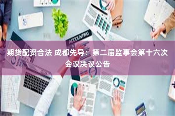 期货配资合法 成都先导：第二届监事会第十六次会议决议公告
