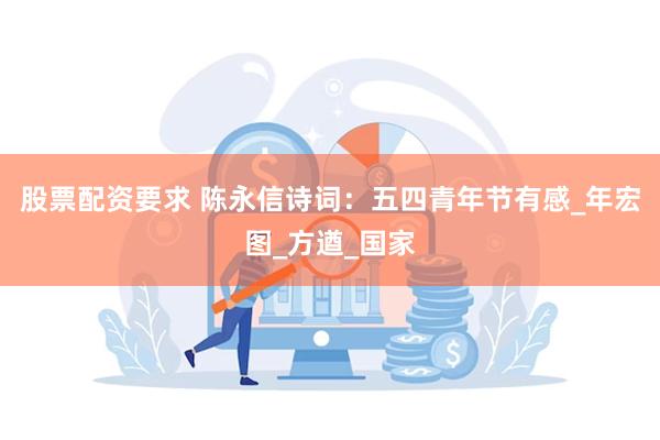 股票配资要求 陈永信诗词：五四青年节有感_年宏图_方遒_国家