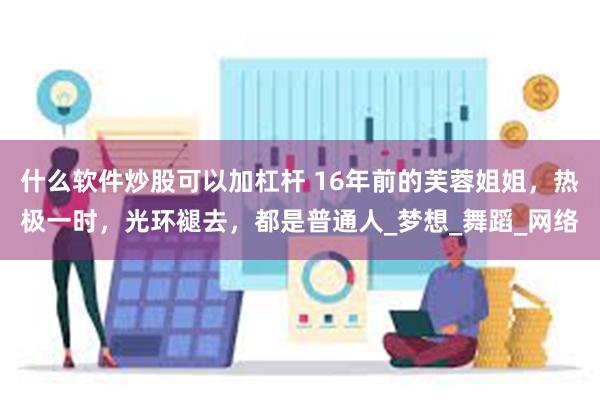 什么软件炒股可以加杠杆 16年前的芙蓉姐姐，热极一时，光环褪去，都是普通人_梦想_舞蹈_网络