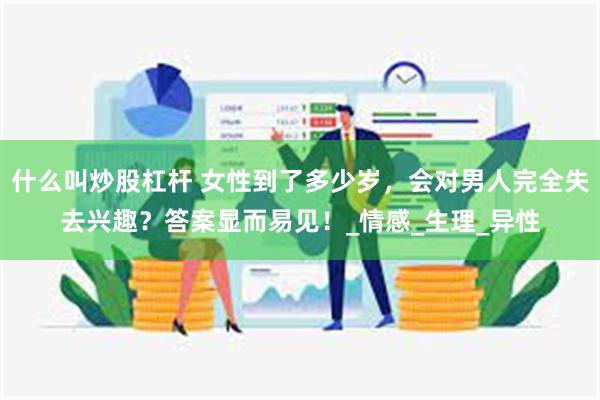什么叫炒股杠杆 女性到了多少岁，会对男人完全失去兴趣？答案显而易见！_情感_生理_异性