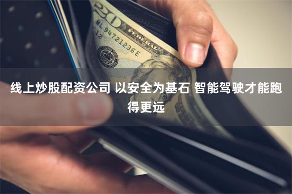 线上炒股配资公司 以安全为基石 智能驾驶才能跑得更远