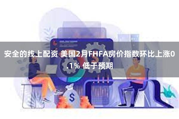 安全的线上配资 美国2月FHFA房价指数环比上涨0.1% 低于预期