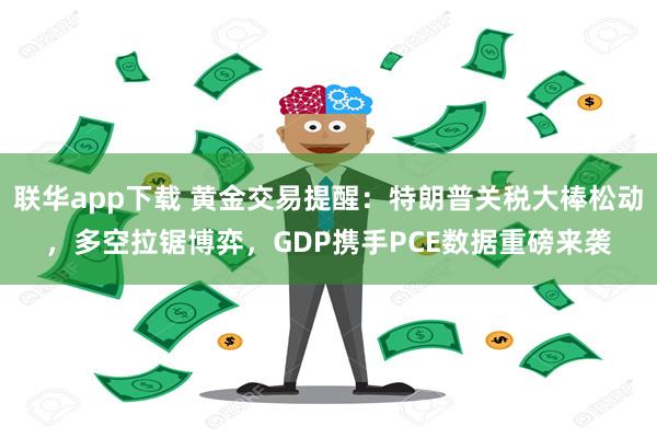 联华app下载 黄金交易提醒：特朗普关税大棒松动，多空拉锯博弈，GDP携手PCE数据重磅来袭