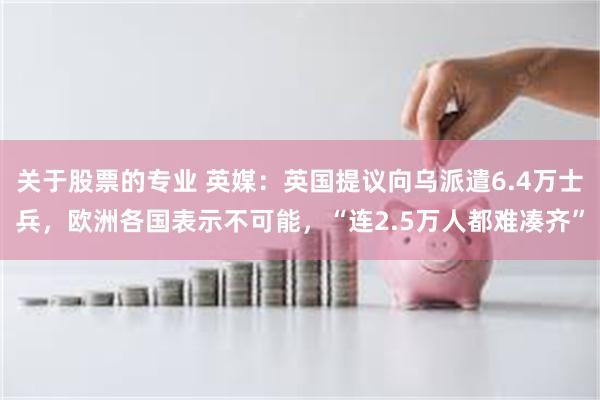 关于股票的专业 英媒：英国提议向乌派遣6.4万士兵，欧洲各国表示不可能，“连2.5万人都难凑齐”