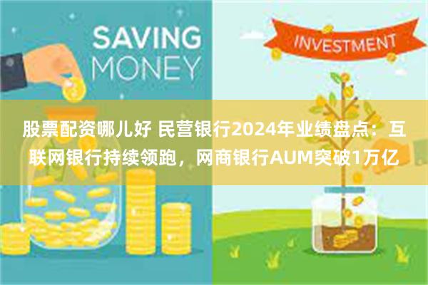 股票配资哪儿好 民营银行2024年业绩盘点：互联网银行持续领跑，网商银行AUM突破1万亿