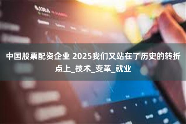 中国股票配资企业 2025我们又站在了历史的转折点上_技术_变革_就业
