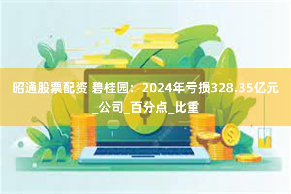 昭通股票配资 碧桂园：2024年亏损328.35亿元_公司_百分点_比重