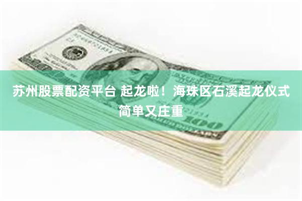 苏州股票配资平台 起龙啦！海珠区石溪起龙仪式简单又庄重
