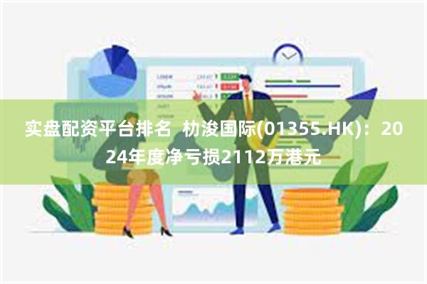 实盘配资平台排名  朸浚国际(01355.HK)：2024年度净亏损2112万港元