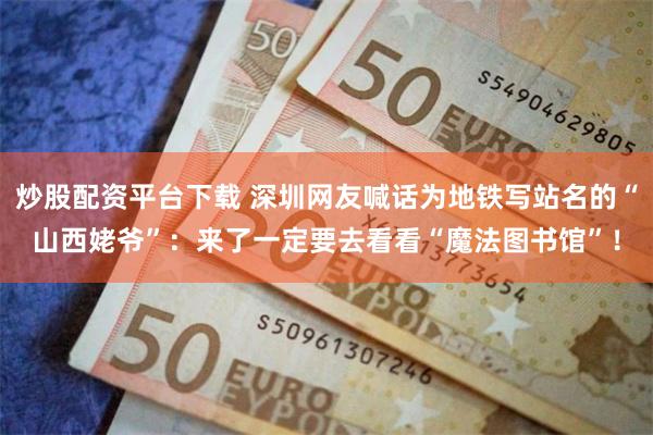 炒股配资平台下载 深圳网友喊话为地铁写站名的“山西姥爷”：来了一定要去看看“魔法图书馆”！