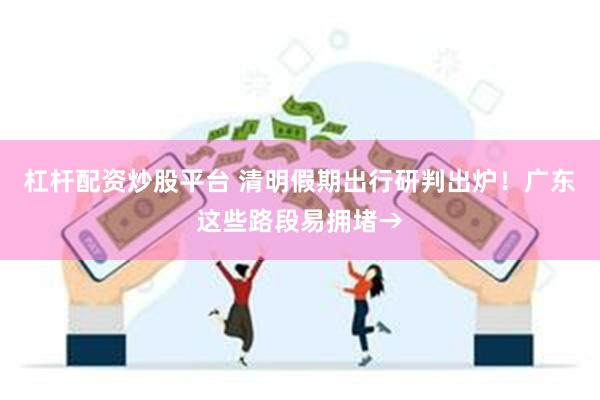杠杆配资炒股平台 清明假期出行研判出炉！广东这些路段易拥堵→