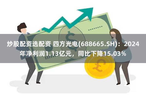 炒股配资选配资 四方光电(688665.SH)：2024年净利润1.13亿元，同比下降15.03%