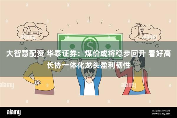 大智慧配资 华泰证券：煤价或将稳步回升 看好高长协一体化龙头盈利韧性