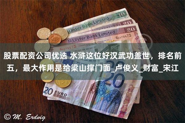 股票配资公司优选 水浒这位好汉武功盖世，排名前五，最大作用是给梁山撑门面_卢俊义_财富_宋江