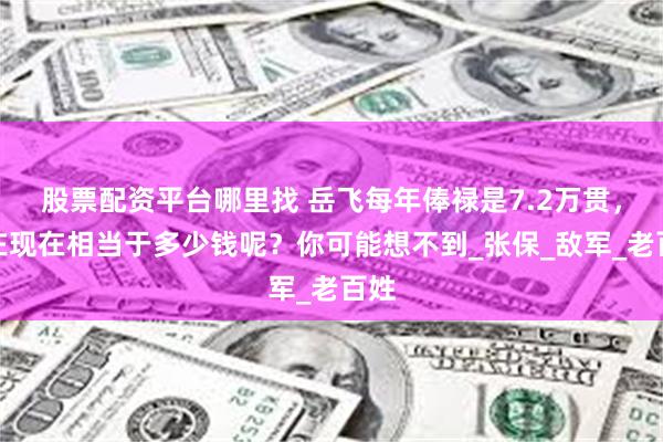 股票配资平台哪里找 岳飞每年俸禄是7.2万贯，放在现在相当于多少钱呢？你可能想不到_张保_敌军_老百姓