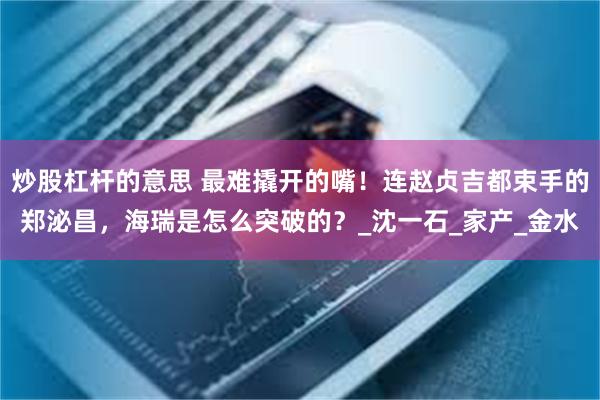 炒股杠杆的意思 最难撬开的嘴！连赵贞吉都束手的郑泌昌，海瑞是怎么突破的？_沈一石_家产_金水