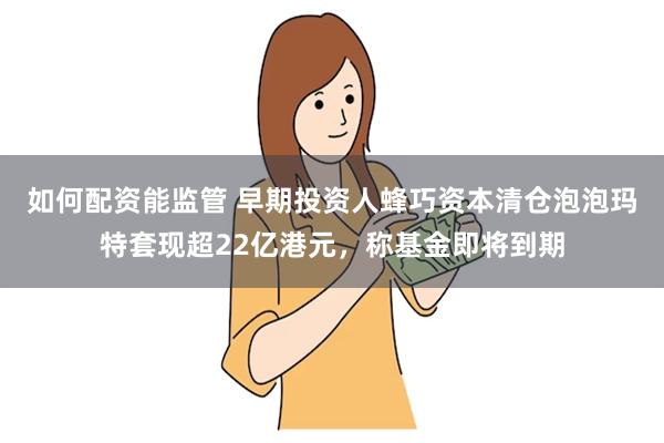 如何配资能监管 早期投资人蜂巧资本清仓泡泡玛特套现超22亿港元，称基金即将到期