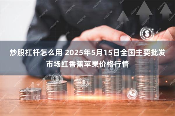 炒股杠杆怎么用 2025年5月15日全国主要批发市场红香蕉苹果价格行情
