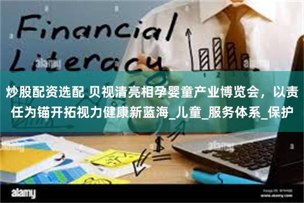 炒股配资选配 贝视清亮相孕婴童产业博览会，以责任为锚开拓视力健康新蓝海_儿童_服务体系_保护