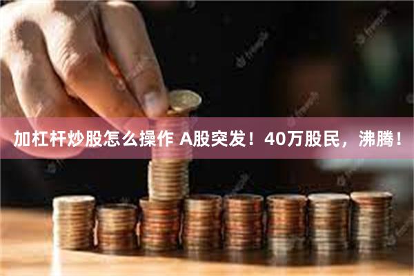 加杠杆炒股怎么操作 A股突发！40万股民，沸腾！