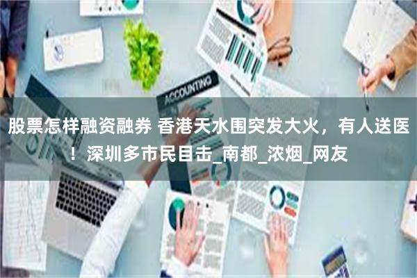 股票怎样融资融券 香港天水围突发大火，有人送医！深圳多市民目击_南都_浓烟_网友