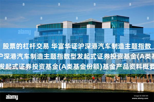 股票的杠杆交易 华富华证沪深港汽车制造主题指数型发起式A: 华富华证沪深港汽车制造主题指数型发起式证券投资基金(A类基金份额)基金产品资料概要