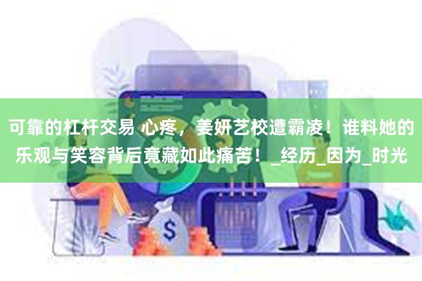 可靠的杠杆交易 心疼，姜妍艺校遭霸凌！谁料她的乐观与笑容背后竟藏如此痛苦！_经历_因为_时光