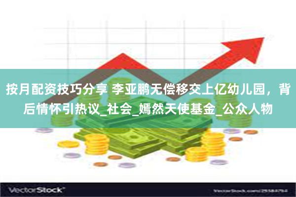 按月配资技巧分享 李亚鹏无偿移交上亿幼儿园，背后情怀引热议_社会_嫣然天使基金_公众人物