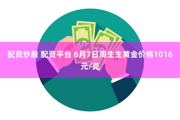配资炒股 配资平台 6月7日周生生黄金价格1016元/克