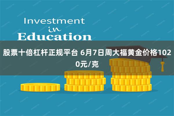 股票十倍杠杆正规平台 6月7日周大福黄金价格1020元/克