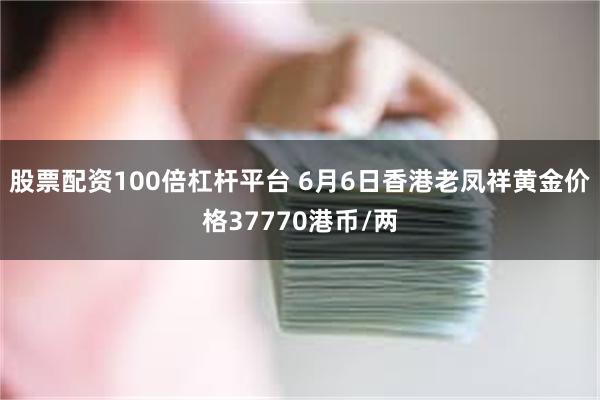 股票配资100倍杠杆平台 6月6日香港老凤祥黄金价格37770港币/两