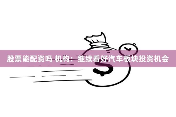 股票能配资吗 机构：继续看好汽车板块投资机会