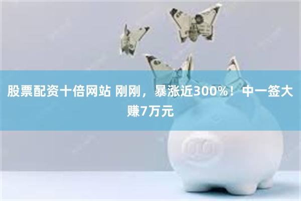股票配资十倍网站 刚刚，暴涨近300%！中一签大赚7万元
