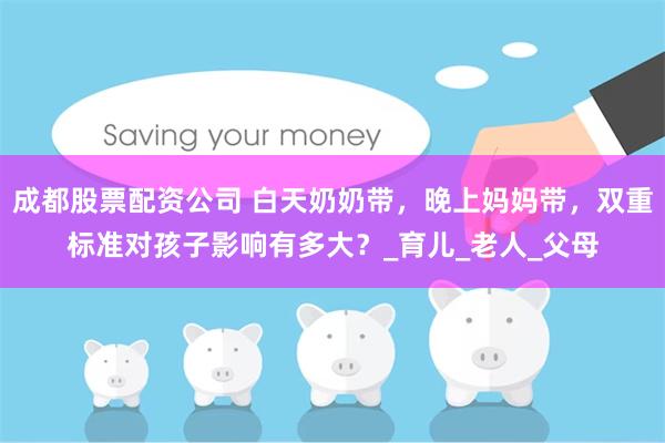 成都股票配资公司 白天奶奶带，晚上妈妈带，双重标准对孩子影响有多大？_育儿_老人_父母