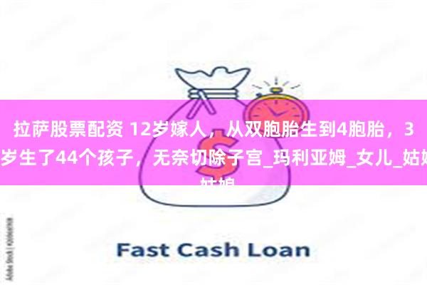 拉萨股票配资 12岁嫁人，从双胞胎生到4胞胎，36岁生了44个孩子，无奈切除子宫_玛利亚姆_女儿_姑娘