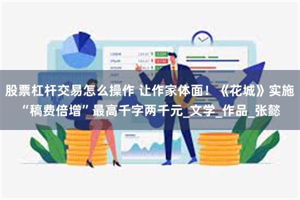 股票杠杆交易怎么操作 让作家体面！《花城》实施“稿费倍增”最高千字两千元_文学_作品_张懿