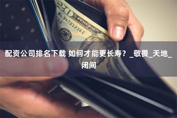 配资公司排名下载 如何才能更长寿？_敬畏_天地_闭间