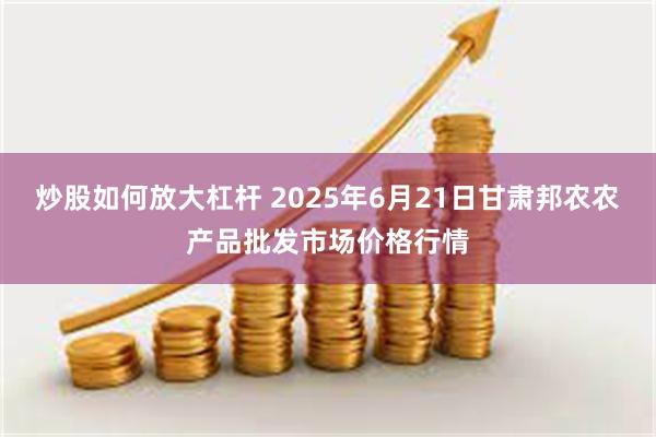 炒股如何放大杠杆 2025年6月21日甘肃邦农农产品批发市场价格行情