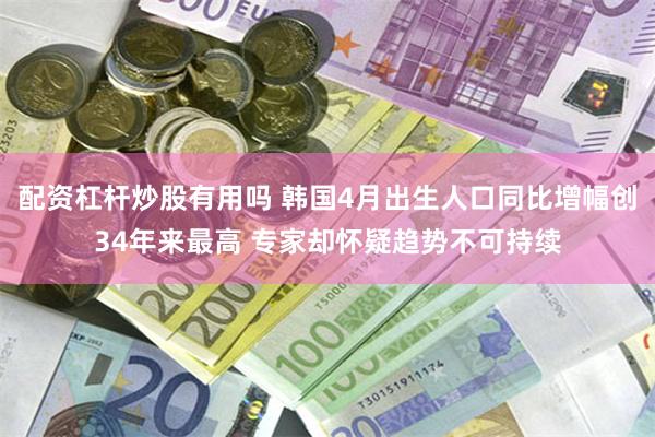 配资杠杆炒股有用吗 韩国4月出生人口同比增幅创34年来最高 专家却怀疑趋势不可持续