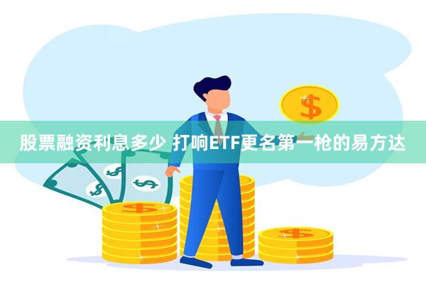 股票融资利息多少 打响ETF更名第一枪的易方达